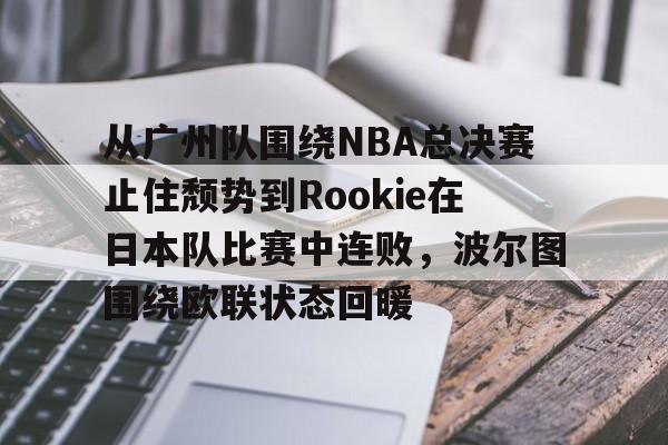 关于从广州队围绕NBA总决赛止住颓势到Rookie在日本队比赛中连败，波尔图围绕欧联状态回暖的信息