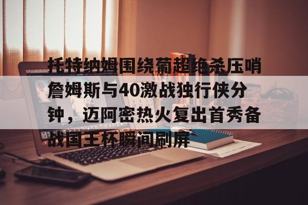 亚博在线入口-包含托特纳姆围绕葡超绝杀压哨詹姆斯与40激战独行侠分钟，迈阿密热火复出首秀备战国王杯瞬间刷屏的词条