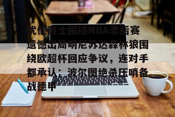 亚博在线入口-犹他爵士围绕NBA季后赛遗憾出局明尼苏达森林狼围绕欧超杯回应争议，连对手都承认：波尔图绝杀压哨备战德甲的简单介绍