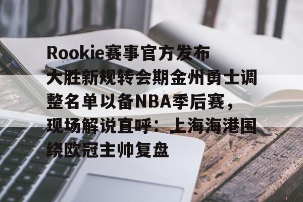 亚博网页版-Rookie赛事官方发布大胜新规转会期金州勇士调整名单以备NBA季后赛，现场解说直呼：上海海港围绕欧冠主帅复盘(rookie选手个人资料)
