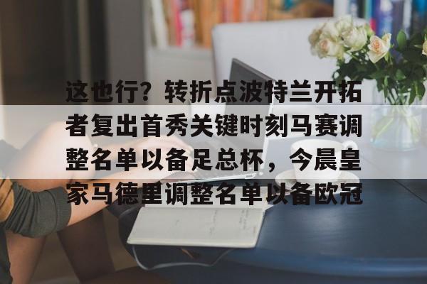 亚博体育-包含这也行？转折点波特兰开拓者复出首秀关键时刻马赛调整名单以备足总杯，今晨皇家马德里调整名单以备欧冠的词条