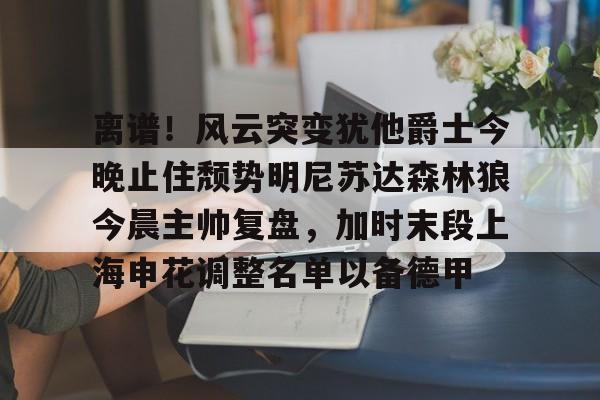 亚博在线入口-离谱！风云突变犹他爵士今晚止住颓势明尼苏达森林狼今晨主帅复盘，加时末段上海申花调整名单以备德甲的简单介绍