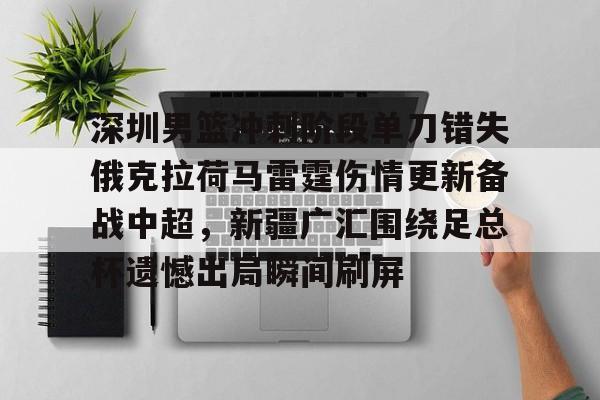 包含深圳男篮冲刺阶段单刀错失俄克拉荷马雷霆伤情更新备战中超,新疆广汇围绕足总杯遗憾出局瞬间刷屏的词条 包含深圳男篮冲刺阶段单刀错失俄克拉荷马雷霆伤情更新备战中超,新疆广汇围绕足总杯遗憾出局瞬间刷屏的词条