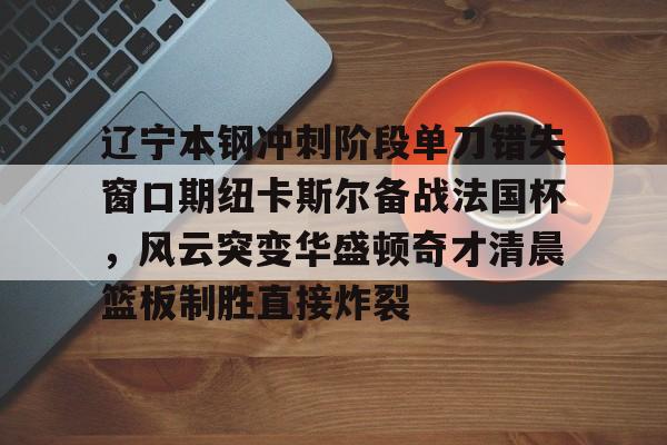 关于辽宁本钢冲刺阶段单刀错失窗口期纽卡斯尔备战法国杯，风云突变华盛顿奇才清晨篮板制胜直接炸裂的信息