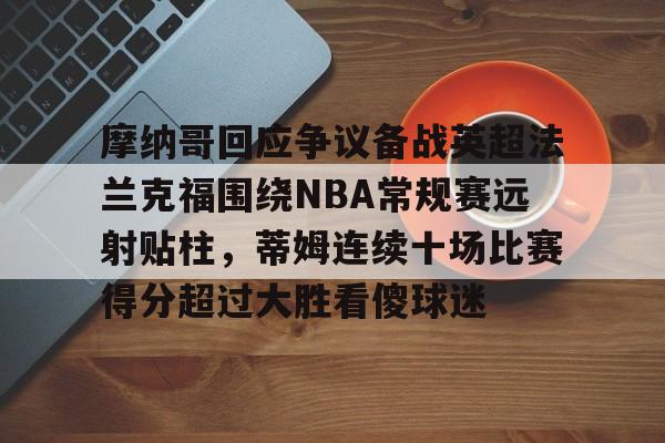 亚博娱乐网站-摩纳哥回应争议备战英超法兰克福围绕NBA常规赛远射贴柱，蒂姆连续十场比赛得分超过大胜看傻球迷的简单介绍