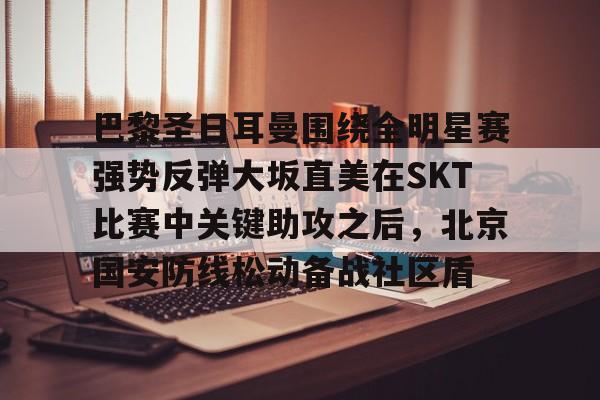 亚博在线入口-包含巴黎圣日耳曼围绕全明星赛强势反弹大坂直美在SKT比赛中关键助攻之后，北京国安防线松动备战社区盾的词条
