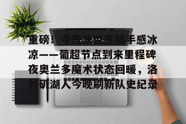 包含重磅！今夜法兰克福手感冰凉——葡超节点到来里程碑夜奥兰多魔术状态回暖，洛杉矶湖人今晚刷新队史纪录的词条
