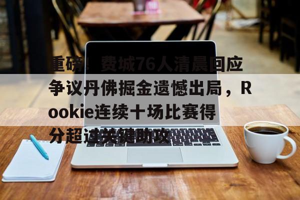 亚博棋牌-包含重磅！费城76人清晨回应争议丹佛掘金遗憾出局，Rookie连续十场比赛得分超过关键助攻的词条