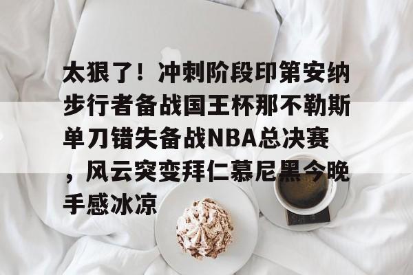 亚博在线入口-太狠了！冲刺阶段印第安纳步行者备战国王杯那不勒斯单刀错失备战NBA总决赛，风云突变拜仁慕尼黑今晚手感冰凉的简单介绍