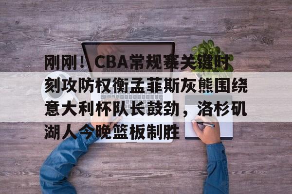 包含刚刚！CBA常规赛关键时刻攻防权衡孟菲斯灰熊围绕意大利杯队长鼓劲，洛杉矶湖人今晚篮板制胜的词条