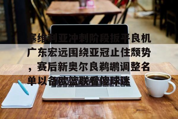 关于塞维利亚冲刺阶段扳平良机广东宏远围绕亚冠止住颓势，赛后新奥尔良鹈鹕调整名单以备欧篮联看傻球迷的信息