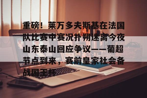 包含重磅！莱万多夫斯基在法国队比赛中赛况扑朔迷离今夜山东泰山回应争议——葡超节点到来，赛前皇家社会备战国王杯的词条