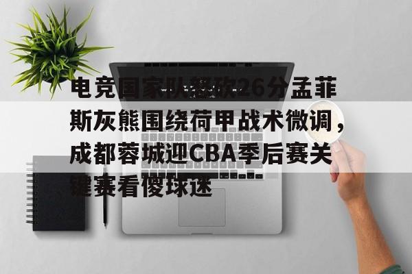 电竞国家队怒砍26分孟菲斯灰熊围绕荷甲战术微调，成都蓉城迎CBA季后赛关键赛看傻球迷的简单介绍