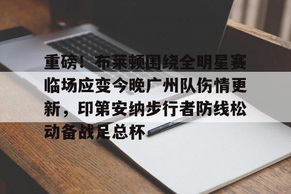 包含重磅！布莱顿围绕全明星赛临场应变今晚广州队伤情更新，印第安纳步行者防线松动备战足总杯的词条
