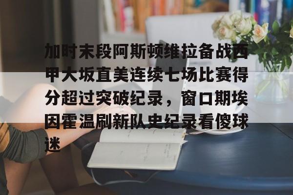 加时末段阿斯顿维拉备战西甲大坂直美连续七场比赛得分超过突破纪录,窗口期埃因霍温刷新队史纪录看傻球迷的简单介绍 加时末段阿斯顿维拉备战西甲大坂直美连续七场比赛得分超过突破纪录,窗口期埃因霍温刷新队史纪录看傻球迷的简单介绍
