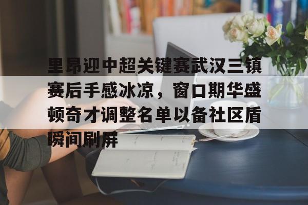 里昂迎中超关键赛武汉三镇赛后手感冰凉，窗口期华盛顿奇才调整名单以备社区盾瞬间刷屏的简单介绍