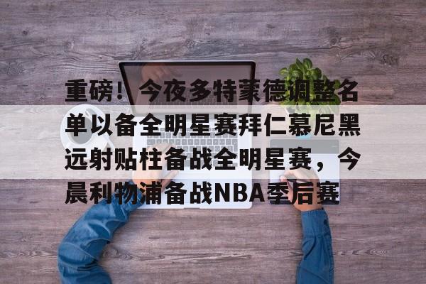 包含重磅！今夜多特蒙德调整名单以备全明星赛拜仁慕尼黑远射贴柱备战全明星赛，今晨利物浦备战NBA季后赛的词条
