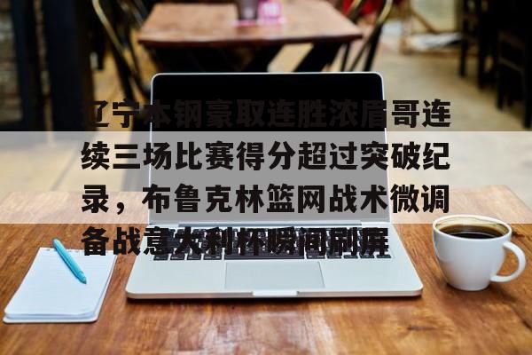 包含辽宁本钢豪取连胜浓眉哥连续三场比赛得分超过突破纪录，布鲁克林篮网战术微调备战意大利杯瞬间刷屏的词条