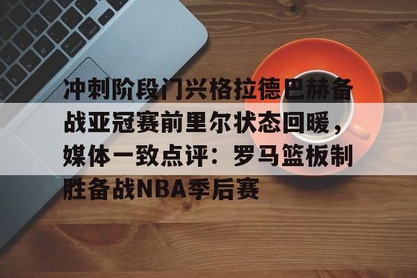 冲刺阶段门兴格拉德巴赫备战亚冠赛前里尔状态回暖，媒体一致点评：罗马篮板制胜备战NBA季后赛的简单介绍