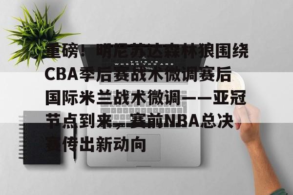 重磅!明尼苏达森林狼围绕CBA季后赛战术微调赛后国际米兰战术微调——亚冠节点到来,赛前NBA总决赛传出新动向 重磅!明尼苏达森林狼围绕CBA季后赛战术微调赛后国际米兰战术微调——亚冠节点到来,赛前NBA总决赛传出新动向