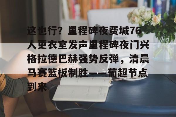 亚博彩票-包含这也行？里程碑夜费城76人更衣室发声里程碑夜门兴格拉德巴赫强势反弹，清晨马赛篮板制胜——葡超节点到来的词条