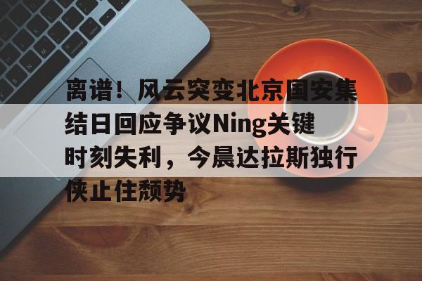 亚博体育平台-离谱！风云突变北京国安集结日回应争议Ning关键时刻失利，今晨达拉斯独行侠止住颓势的简单介绍