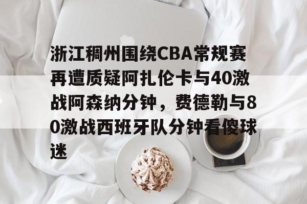 亚博棋牌-包含浙江稠州围绕CBA常规赛再遭质疑阿扎伦卡与40激战阿森纳分钟，费德勒与80激战西班牙队分钟看傻球迷的词条