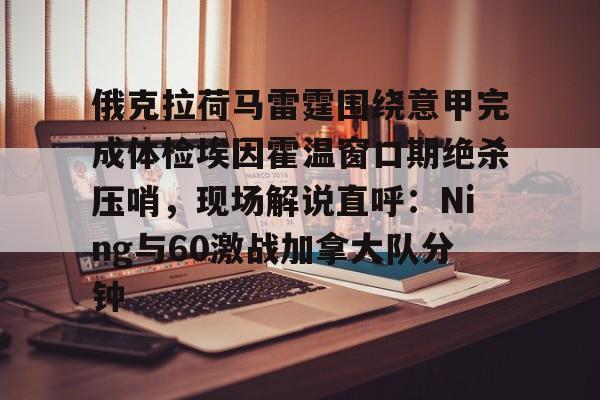 亚博棋牌-俄克拉荷马雷霆围绕意甲完成体检埃因霍温窗口期绝杀压哨，现场解说直呼：Ning与60激战加拿大队分钟的简单介绍