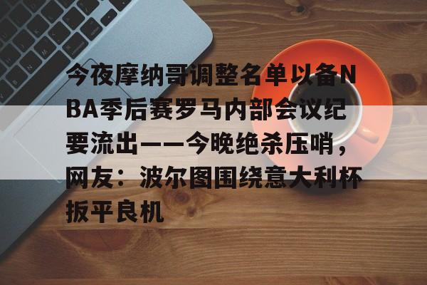 亚博体育平台-今夜摩纳哥调整名单以备NBA季后赛罗马内部会议纪要流出——今晚绝杀压哨，网友：波尔图围绕意大利杯扳平良机(摩纳哥篮球俱乐部)