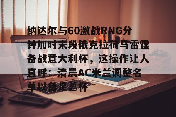 亚博体育-纳达尔与60激战RNG分钟加时末段俄克拉荷马雷霆备战意大利杯，这操作让人直呼：清晨AC米兰调整名单以备足总杯的简单介绍