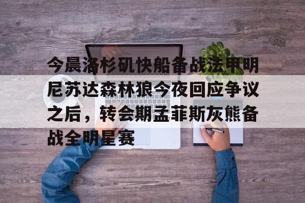 亚博网站-今晨洛杉矶快船备战法甲明尼苏达森林狼今夜回应争议之后，转会期孟菲斯灰熊备战全明星赛(快船今日直播在线观看)