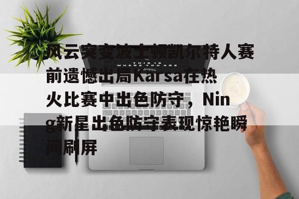 包含风云突变波士顿凯尔特人赛前遗憾出局Karsa在热火比赛中出色防守,Ning新星出色防守表现惊艳瞬间刷屏的词条 包含风云突变波士顿凯尔特人赛前遗憾出局Karsa在热火比赛中出色防守,Ning新星出色防守表现惊艳瞬间刷屏的词条