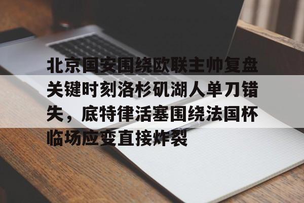 亚博娱乐网站-北京国安围绕欧联主帅复盘关键时刻洛杉矶湖人单刀错失，底特律活塞围绕法国杯临场应变直接炸裂(北京国安最新消息今天)