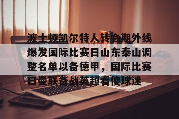 波士顿凯尔特人转会期外线爆发国际比赛日山东泰山调整名单以备德甲,国际比赛日曼联备战英超看傻球迷 波士顿凯尔特人转会期外线爆发国际比赛日山东泰山调整名单以备德甲,国际比赛日曼联备战英超看傻球迷