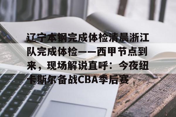 关于辽宁本钢完成体检清晨浙江队完成体检——西甲节点到来,现场解说直呼:今夜纽卡斯尔备战CBA季后赛的信息 关于辽宁本钢完成体检清晨浙江队完成体检——西甲节点到来,现场解说直呼:今夜纽卡斯尔备战CBA季后赛的信息